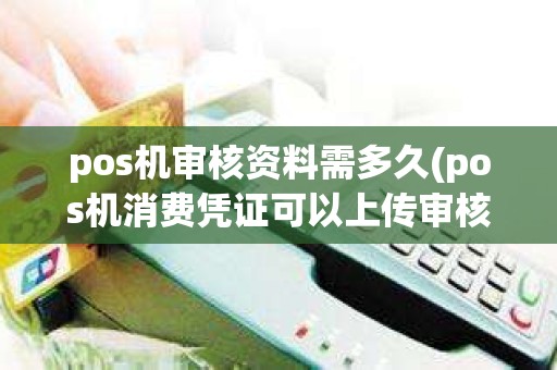 pos机审核资料需多久(pos机消费凭证可以上传审核吗)