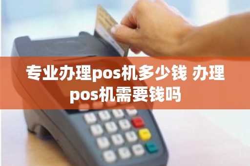 专业办理pos机多少钱 办理pos机需要钱吗