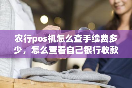农行pos机怎么查手续费多少，怎么查看自己银行收款码费率