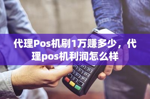 代理Pos机刷1万赚多少，代理pos机利润怎么样