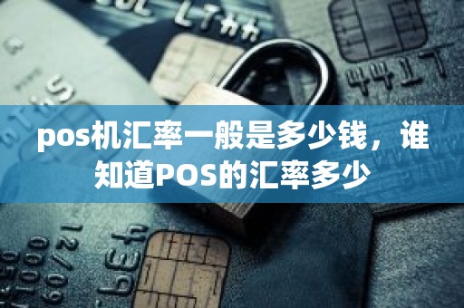 pos机汇率一般是多少钱，谁知道POS的汇率多少