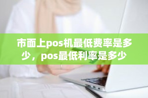 市面上pos机最低费率是多少，pos最低利率是多少