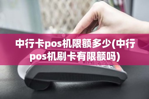 中行卡pos机限额多少(中行pos机刷卡有限额吗)