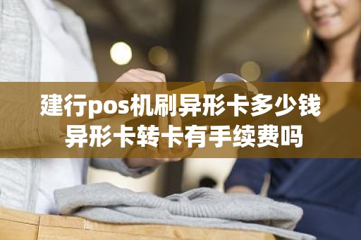 建行pos机刷异形卡多少钱 异形卡转卡有手续费吗