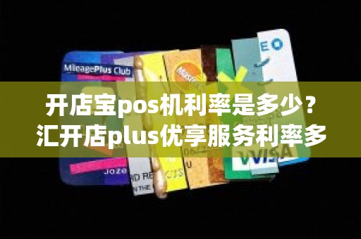 开店宝pos机利率是多少？汇开店plus优享服务利率多少