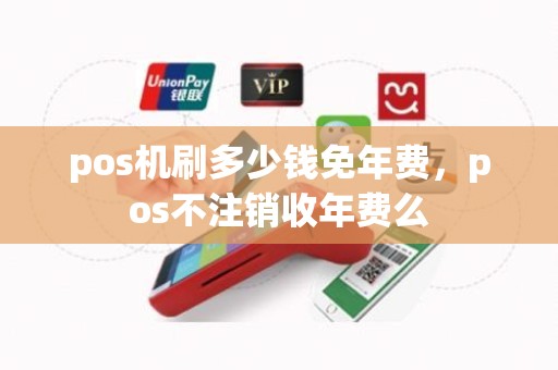 pos机刷多少钱免年费，pos不注销收年费么