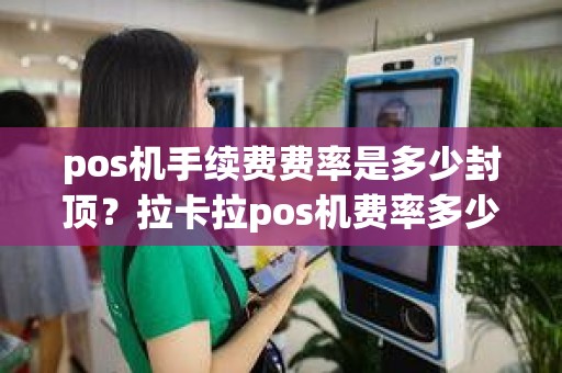 pos机手续费费率是多少封顶？拉卡拉pos机费率多少