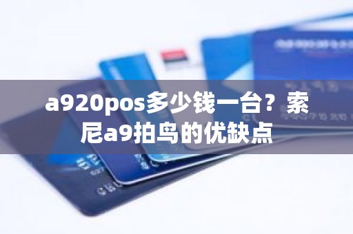 a920pos多少钱一台？索尼a9拍鸟的优缺点