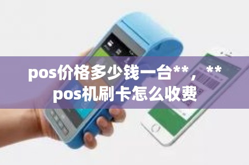 pos价格多少钱一台**，**pos机刷卡怎么收费