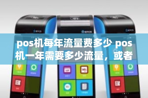 pos机每年流量费多少 pos机一年需要多少流量，或者一个月需要用多少流量呢比如说一天刷卡10次，一个月下来能要多少流量呢