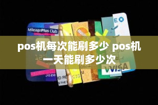pos机每次能刷多少 pos机一天能刷多少次