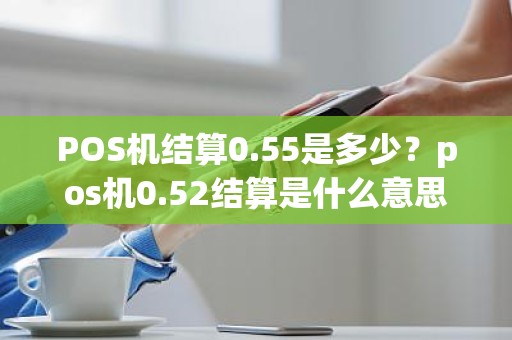 POS机结算0.55是多少？pos机0.52结算是什么意思