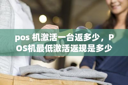 pos 机激活一台返多少，POS机最低激活返现是多少