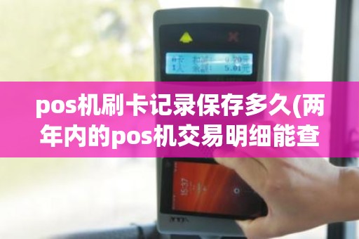 pos机刷卡记录保存多久(两年内的pos机交易明细能查到吗)