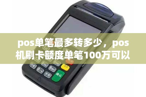 pos单笔最多转多少，pos机刷卡额度单笔100万可以刷吗