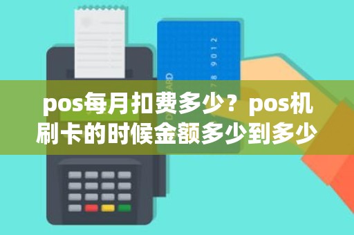 pos每月扣费多少？pos机刷卡的时候金额多少到多少手续费是20元具体扣费是怎么规定的