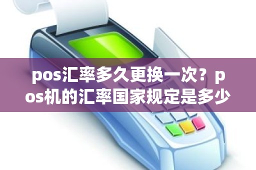 pos汇率多久更换一次？pos机的汇率国家规定是多少