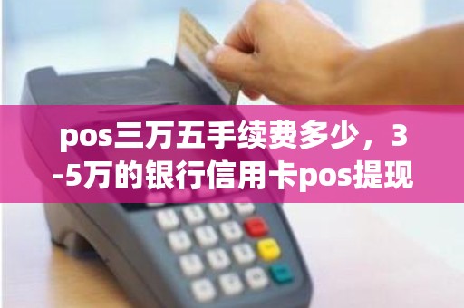 pos三万五手续费多少，3-5万的银行信用卡pos提现的手续费用多少