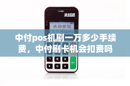 中付pos机刷一万多少手续费，中付刷卡机会扣费吗