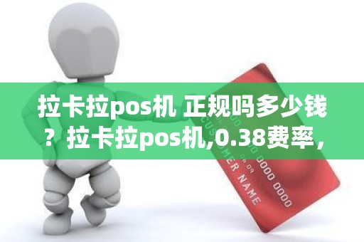 拉卡拉pos机 正规吗多少钱？拉卡拉pos机,0.38费率，安全吗