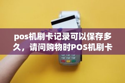 pos机刷卡记录可以保存多久，请问购物时POS机刷卡的小票需要保存多久