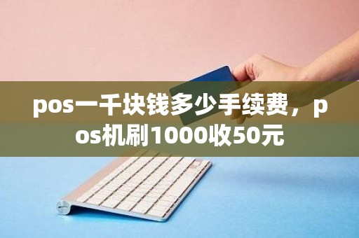 pos一千块钱多少手续费，pos机刷1000收50元