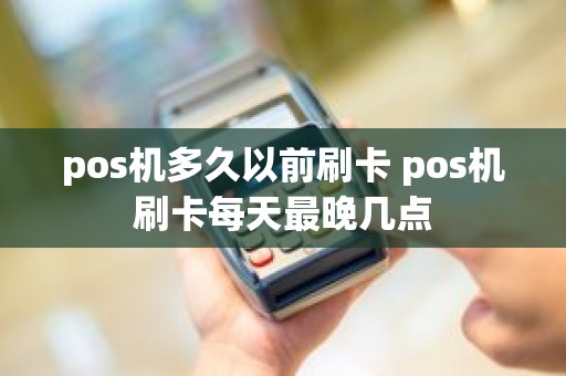 pos机多久以前刷卡 pos机刷卡每天最晚几点
