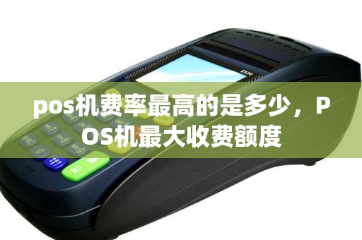 pos机费率最高的是多少，POS机最大收费额度