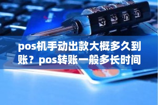 pos机手动出款大概多久到账？pos转账一般多长时间到账啊