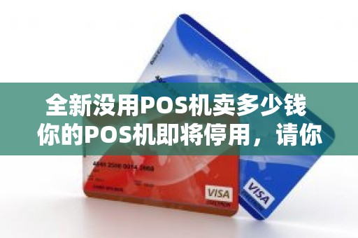 全新没用POS机卖多少钱 你的POS机即将停用，请你及时更换设备。你收到过这样的信息吗