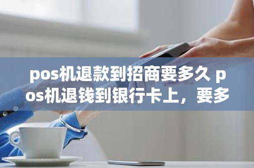 pos机退款到招商要多久 pos机退钱到银行卡上，要多久钱才能到账