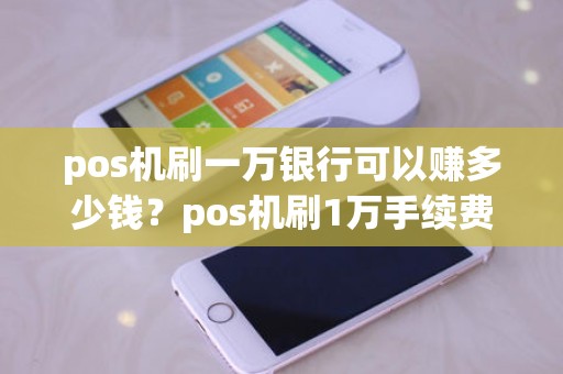 pos机刷一万银行可以赚多少钱？pos机刷1万手续费多少