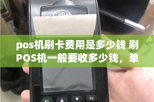 pos机刷卡费用是多少钱 刷POS机一般要收多少钱，单笔最多一次多少