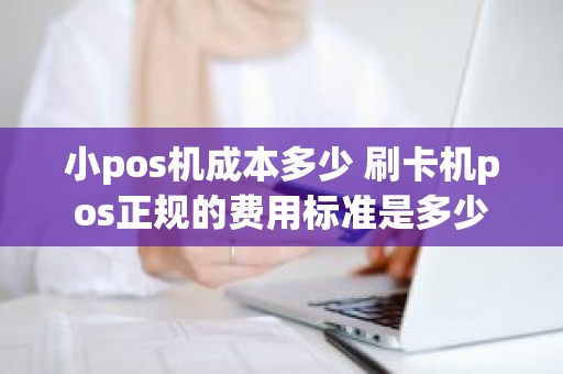 小pos机成本多少 刷卡机pos正规的费用标准是多少