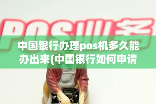 中国银行办理pos机多久能办出来(中国银行如何申请pos机)