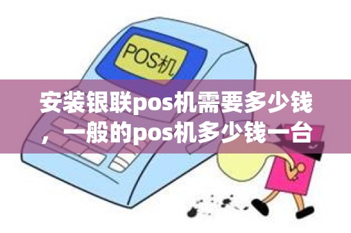 安装银联pos机需要多少钱，一般的pos机多少钱一台