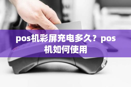 pos机彩屏充电多久？pos机如何使用