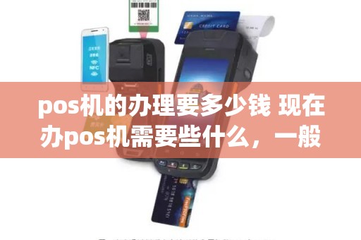 pos机的办理要多少钱 现在办pos机需要些什么，一般都什么费用