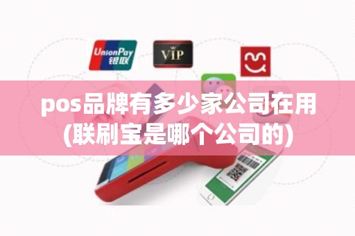 pos品牌有多少家公司在用(联刷宝是哪个公司的)