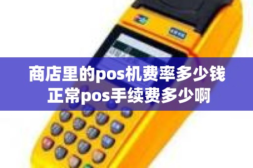 商店里的pos机费率多少钱 正常pos手续费多少啊