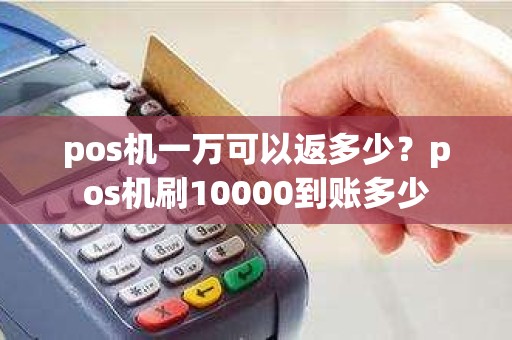 pos机一万可以返多少？pos机刷10000到账多少