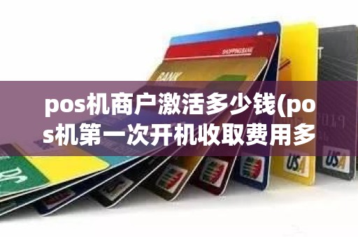 pos机商户激活多少钱(pos机第一次开机收取费用多少)