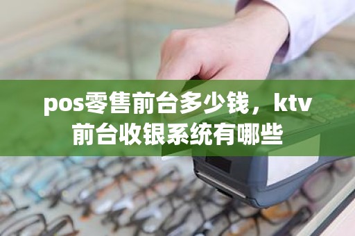 pos零售前台多少钱，ktv前台收银系统有哪些