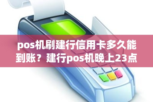 pos机刷建行信用卡多久能到账？建行pos机晚上23点后刷的卡什么时候能到账