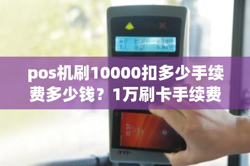 pos机刷10000扣多少手续费多少钱？1万刷卡手续费多少