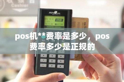 pos机**费率是多少，pos费率多少是正规的