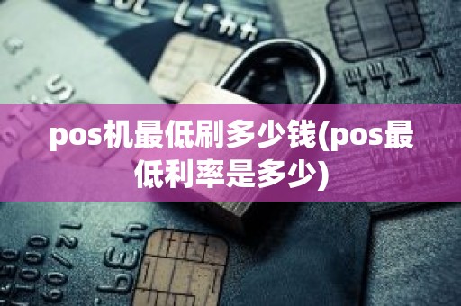 pos机最低刷多少钱(pos最低利率是多少)