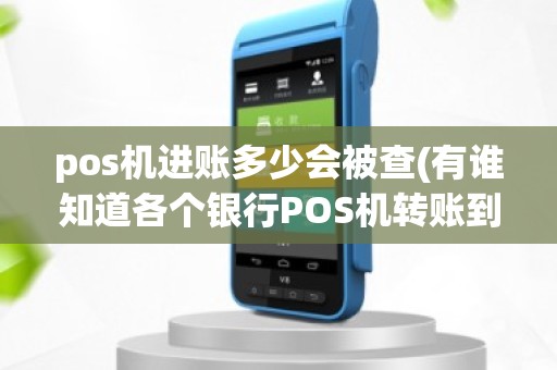 pos机进账多少会被查(有谁知道各个银行POS机转账到个人账户限额是多少吗谢谢啦~~~)
