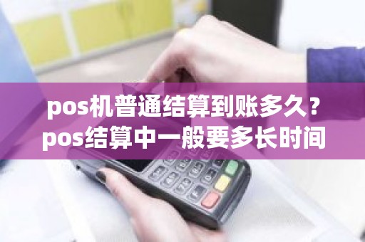 pos机普通结算到账多久？pos结算中一般要多长时间