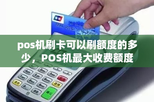 pos机刷卡可以刷额度的多少，POS机最大收费额度